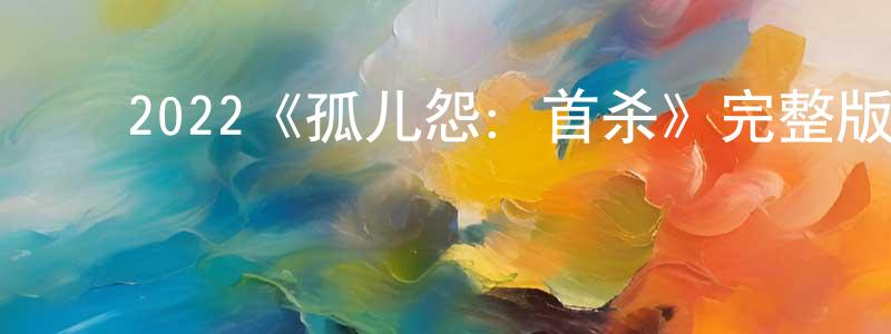 ﻿陈尧卿发布﻿2022《孤儿怨：首杀》完整版电影/在线观看/百度云-美剧天堂